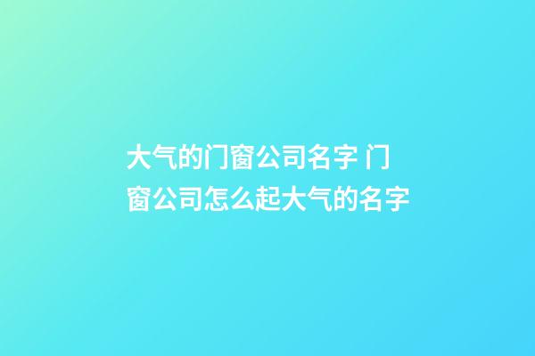 大气的门窗公司名字 门窗公司怎么起大气的名字-第1张-公司起名-玄机派